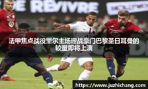 法甲焦点战役里尔主场迎战豪门巴黎圣日耳曼的较量即将上演