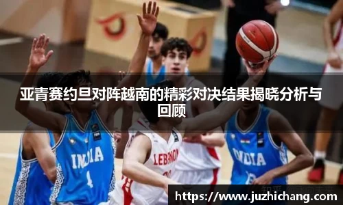 亚青赛约旦对阵越南的精彩对决结果揭晓分析与回顾